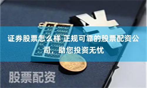 证券股票怎么样 正规可靠的股票配资公司，助您投资无忧